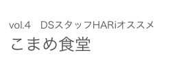 vol.4　DSスタッフHARiオススメ こまめ食堂 